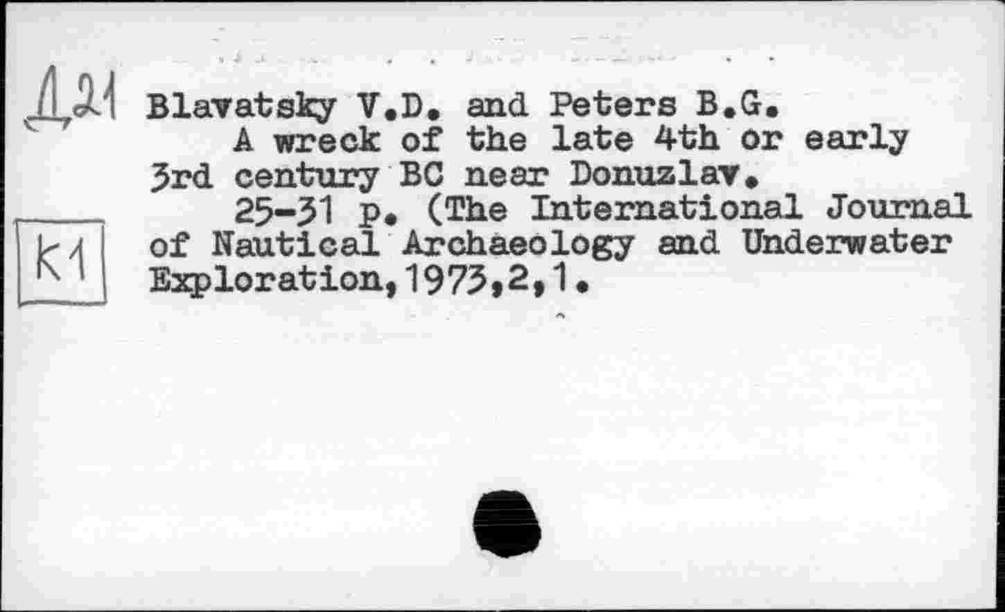 ﻿
Blavatsky V.D, and Peters B.G,
A wreck of the late 4th or early 3rd century BC near Donuzlav*
25-31 p. (The International Journal of Nautical Archaeology and Underwater Exploration,1975»2,1•